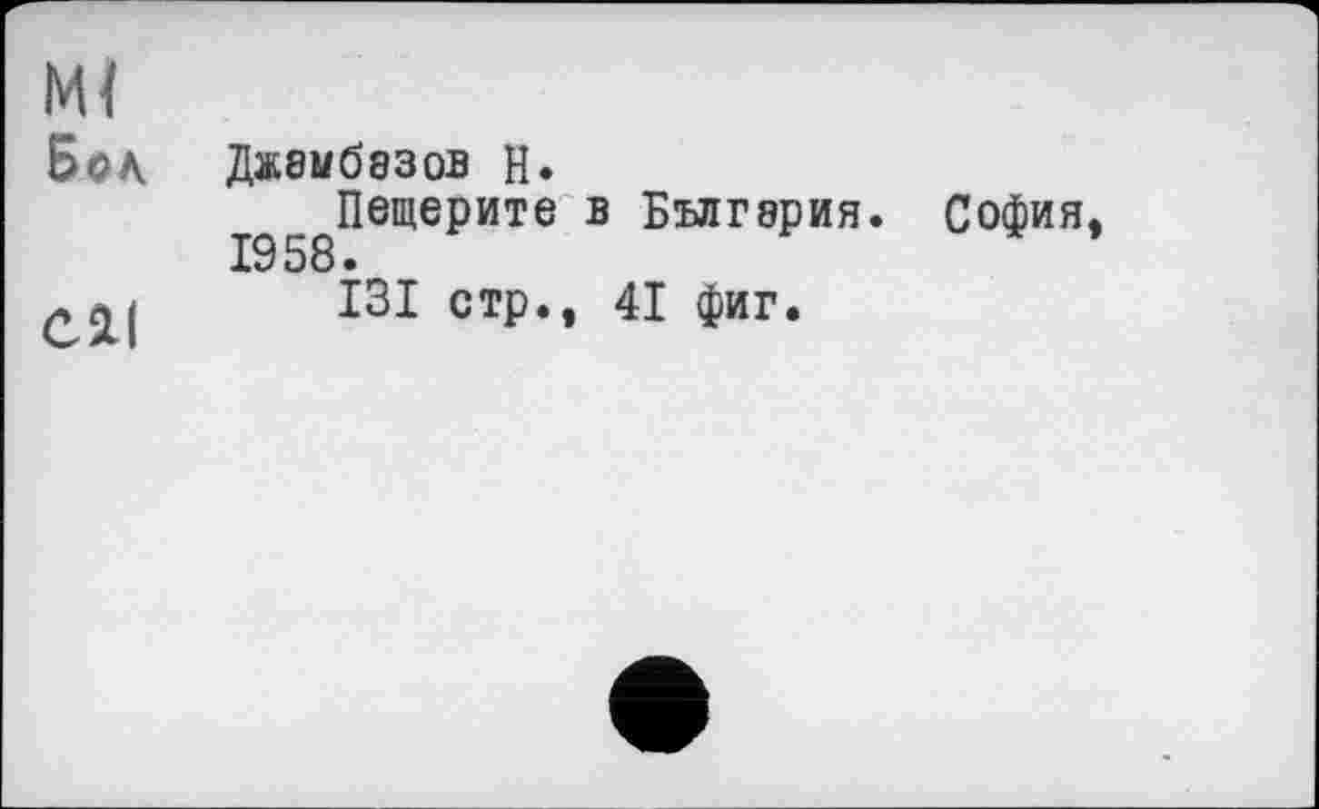 ﻿Ml Бол
C2d
Джвмбэзов H.
Пещерите в Бългэрия. София, 1958.
I3I стр., 41 фиг.